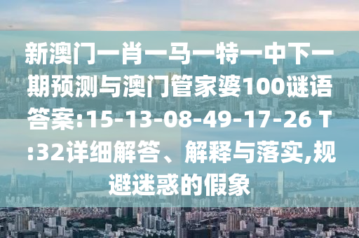 新澳門一肖一馬一特一中下一期預測與澳門管家婆100謎語答案:15-13-08-49-17-26 T:32詳細解答、解釋與落實,規(guī)避迷惑的假象