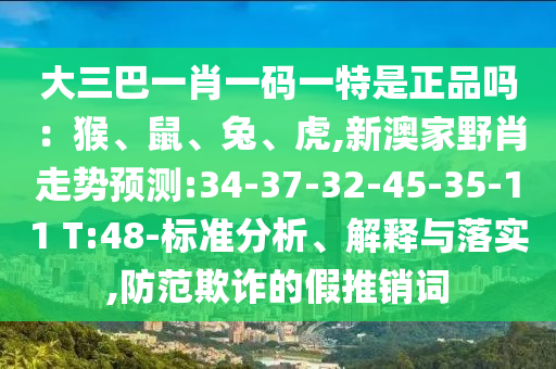 大三巴一肖一碼一特是正品嗎：猴、鼠、兔、虎,新澳家野肖走勢預(yù)測:34-37-32-45-35-11 T:48-標(biāo)準(zhǔn)分析、解釋與落實,防范欺詐的假推銷詞