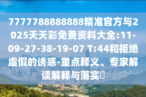 7777788888888精準(zhǔn)官方與2025天天彩免費(fèi)資料大全:11-09-27-38-19-07 T:44和拒絕虛假的誘惑-重點(diǎn)釋義、專家解讀解釋與落實(shí)?