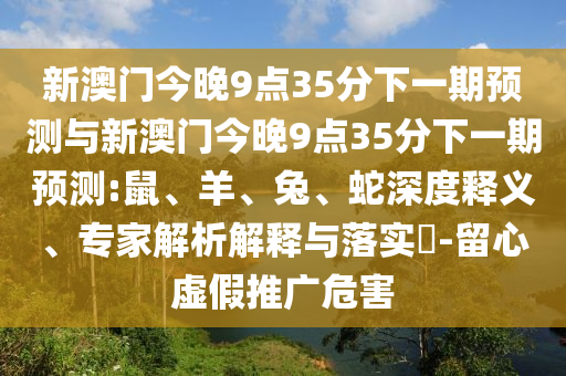 新澳門今晚9點35分下一期預(yù)測與新澳門今晚9點35分下一期預(yù)測:鼠、羊、兔、蛇深度釋義、專家解析解釋與落實?-留心虛假推廣危害