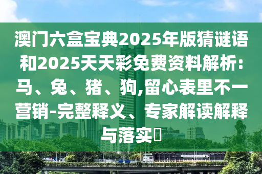 澳門六盒寶典2025年版猜謎語和2025天天彩免費資料解析:馬、兔、豬、狗,留心表里不一營銷-完整釋義、專家解讀解釋與落實?