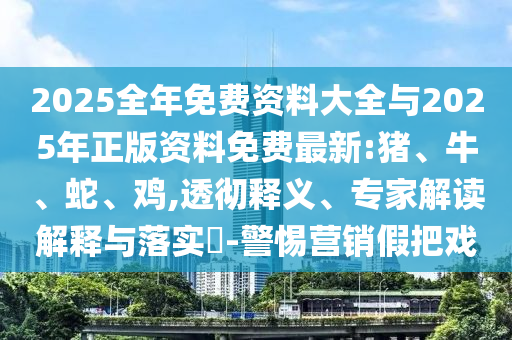 2025全年免費資料大全與2025年正版資料免費最新:豬、牛、蛇、雞,透徹釋義、專家解讀解釋與落實?-警惕營銷假把戲