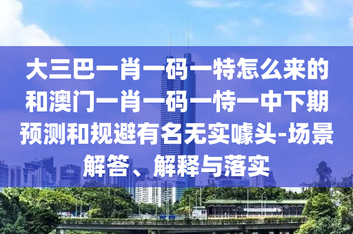 大三巴一肖一碼一特怎么來(lái)的和澳門一肖一碼一恃一中下期預(yù)測(cè)和規(guī)避有名無(wú)實(shí)噱頭-場(chǎng)景解答、解釋與落實(shí)