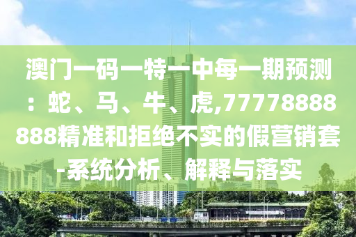 澳門一碼一特一中每一期預(yù)測：蛇、馬、牛、虎,77778888888精準(zhǔn)和拒絕不實的假營銷套-系統(tǒng)分析、解釋與落實