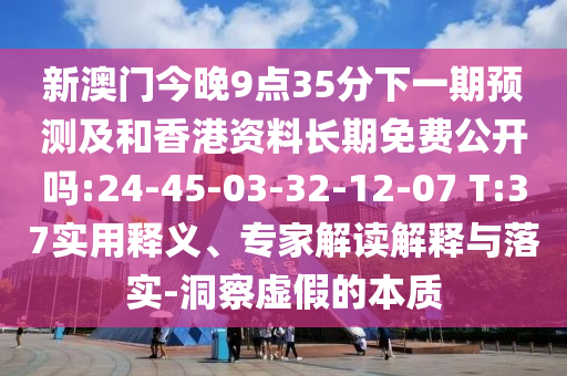 新澳門今晚9點(diǎn)35分下一期預(yù)測(cè)及和香港資料長(zhǎng)期免費(fèi)公開嗎:24-45-03-32-12-07 T:37實(shí)用釋義、專家解讀解釋與落實(shí)-洞察虛假的本質(zhì)