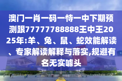 澳門一肖一碼一恃一中下期預(yù)測(cè)跟77777788888王中王2025年:羊、兔、鼠、蛇效能解讀、專家解讀解釋與落實(shí),規(guī)避有名無(wú)實(shí)噱頭