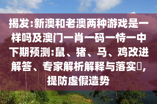 揭發(fā):新澳和老澳兩種游戲是一樣嗎及澳門一肖一碼一恃一中下期預(yù)測(cè):鼠、豬、馬、雞改進(jìn)解答、專家解析解釋與落實(shí)?,提防虛假造勢(shì)