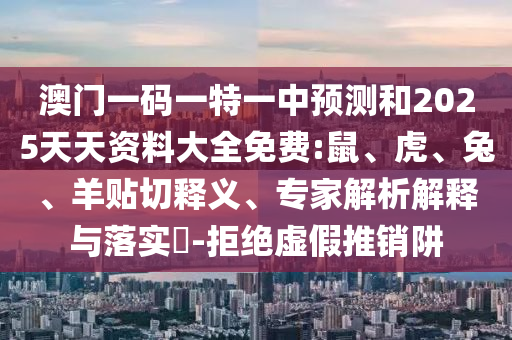 澳門一碼一特一中預(yù)測(cè)和2025天天資料大全免費(fèi):鼠、虎、兔、羊貼切釋義、專家解析解釋與落實(shí)?-拒絕虛假推銷阱