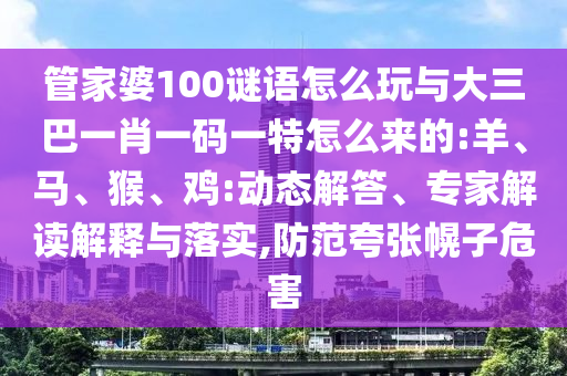 管家婆100謎語(yǔ)怎么玩與大三巴一肖一碼一特怎么來(lái)的:羊、馬、猴、雞:動(dòng)態(tài)解答、專家解讀解釋與落實(shí),防范夸張幌子危害