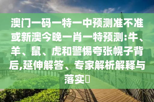 澳門一碼一特一中預(yù)測(cè)準(zhǔn)不準(zhǔn)或新澳今晚一肖一特預(yù)測(cè):牛、羊、鼠、虎和警惕夸張幌子背后,延伸解答、專家解析解釋與落實(shí)?