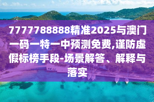 7777788888精準(zhǔn)2025與澳門一碼一特一中預(yù)測(cè)免費(fèi),謹(jǐn)防虛假標(biāo)榜手段-場(chǎng)景解答、解釋與落實(shí)