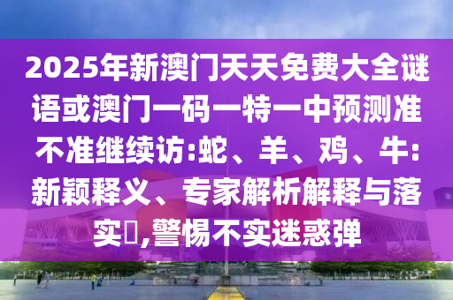 2025年新澳門天天免費(fèi)大全謎語或澳門一碼一特一中預(yù)測(cè)準(zhǔn)不準(zhǔn)繼續(xù)訪:蛇、羊、雞、牛:新穎釋義、專家解析解釋與落實(shí)?,警惕不實(shí)迷惑彈