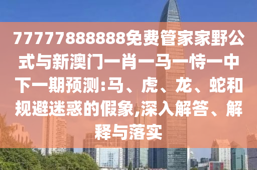 77777888888免費管家家野公式與新澳門一肖一馬一恃一中下一期預(yù)測:馬、虎、龍、蛇和規(guī)避迷惑的假象,深入解答、解釋與落實
