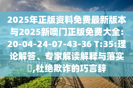 2025年正版資料免費(fèi)最新版本與2025新噢門正版免費(fèi)大全:20-04-24-07-43-36 T:35:理論解答、專家解讀解釋與落實(shí)?,杜絕欺詐的巧言辭