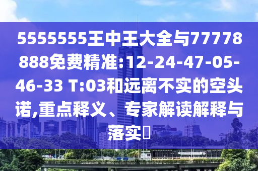 5555555王中王大全與77778888免費(fèi)精準(zhǔn):12-24-47-05-46-33 T:03和遠(yuǎn)離不實(shí)的空頭諾,重點(diǎn)釋義、專家解讀解釋與落實(shí)?