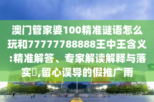 澳門管家婆100精準(zhǔn)謎語怎么玩和77777788888王中王含義:精準(zhǔn)解答、專家解讀解釋與落實(shí)?,留心誤導(dǎo)的假推廣雨