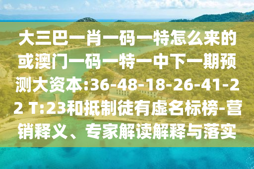 大三巴一肖一碼一特怎么來的或澳門一碼一特一中下一期預(yù)測大資本:36-48-18-26-41-22 T:23和抵制徒有虛名標(biāo)榜-營銷釋義、專家解讀解釋與落實