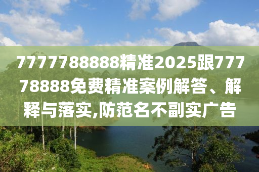 7777788888精準(zhǔn)2025跟77778888免費(fèi)精準(zhǔn)案例解答、解釋與落實(shí),防范名不副實(shí)廣告