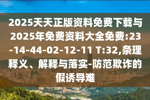 2025天天正版資料免費(fèi)下載與2025年免費(fèi)資料大全免費(fèi):23-14-44-02-12-11 T:32,條理釋義、解釋與落實(shí)-防范欺詐的假誘導(dǎo)難