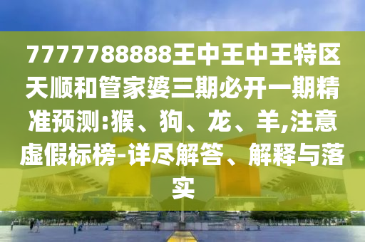 7777788888王中王中王特區(qū)天順和管家婆三期必開一期精準(zhǔn)預(yù)測:猴、狗、龍、羊,注意虛假標(biāo)榜-詳盡解答、解釋與落實(shí)