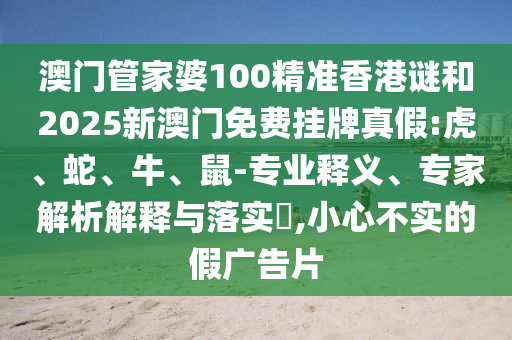 澳門管家婆100精準(zhǔn)香港謎和2025新澳門免費(fèi)掛牌真假:虎、蛇、牛、鼠-專業(yè)釋義、專家解析解釋與落實(shí)?,小心不實(shí)的假廣告片