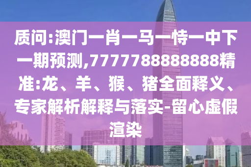 質(zhì)問:澳門一肖一馬一恃一中下一期預(yù)測,7777788888888精準(zhǔn):龍、羊、猴、豬全面釋義、專家解析解釋與落實-留心虛假渲染