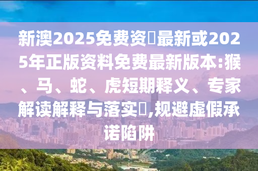新澳2025免費(fèi)資枓最新或2025年正版資料免費(fèi)最新版本:猴、馬、蛇、虎短期釋義、專家解讀解釋與落實(shí)?,規(guī)避虛假承諾陷阱