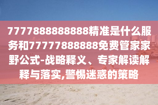 7777888888888精準(zhǔn)是什么服務(wù)和77777888888免費(fèi)管家家野公式-戰(zhàn)略釋義、專家解讀解釋與落實(shí),警惕迷惑的策略
