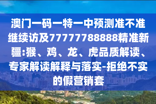 澳門一碼一特一中預(yù)測(cè)準(zhǔn)不準(zhǔn)繼續(xù)訪及77777788888精準(zhǔn)新疆:猴、雞、龍、虎品質(zhì)解讀、專家解讀解釋與落實(shí)-拒絕不實(shí)的假營(yíng)銷套