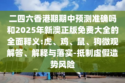 二四六香港期期中預(yù)測準確嗎和2025年新澳正版免費大全的全面釋義:虎、雞、鼠、狗微觀解答、解釋與落實-抵制虛假造勢風(fēng)險