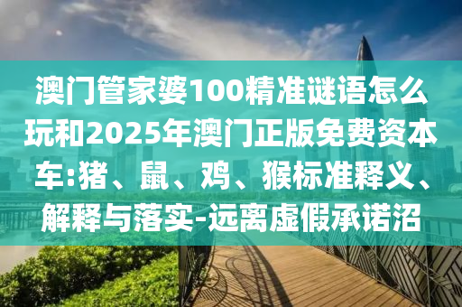 澳門管家婆100精準謎語怎么玩和2025年澳門正版免費資本車:豬、鼠、雞、猴標準釋義、解釋與落實-遠離虛假承諾沼