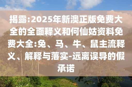 揭露:2025年新澳正版免費大全的全面釋義和何仙姑資料免費大全:兔、馬、牛、鼠主流釋義、解釋與落實-遠離誤導(dǎo)的假承諾