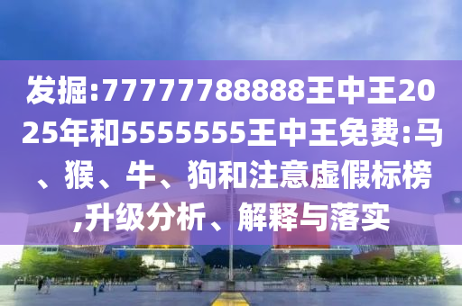 發(fā)掘:77777788888王中王2025年和5555555王中王免費(fèi):馬、猴、牛、狗和注意虛假標(biāo)榜,升級分析、解釋與落實(shí)