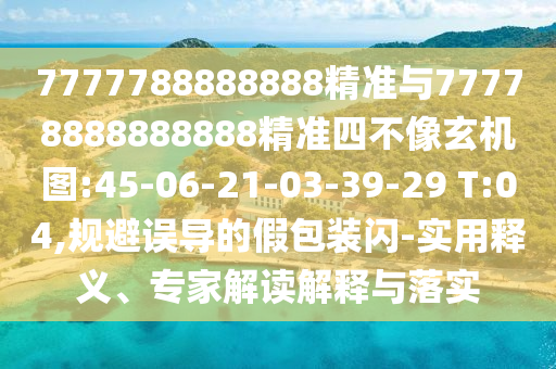 7777788888888精準與77778888888888精準四不像玄機圖:45-06-21-03-39-29 T:04,規(guī)避誤導(dǎo)的假包裝閃-實用釋義、專家解讀解釋與落實