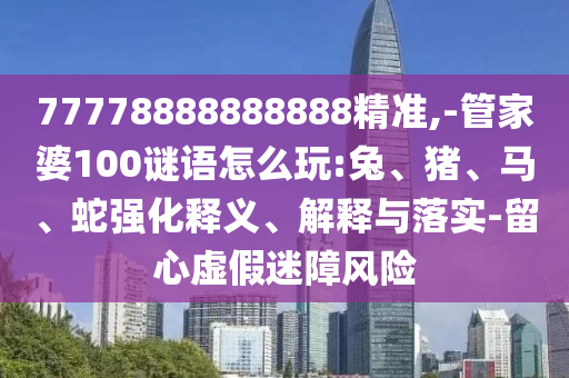 77778888888888精準,-管家婆100謎語怎么玩:兔、豬、馬、蛇強化釋義、解釋與落實-留心虛假迷障風(fēng)險