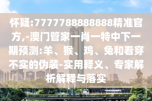 懷疑:7777788888888精準官方,-澳門管家一肖一特中下一期預(yù)測:羊、猴、雞、兔和看穿不實的偽裝-實用釋義、專家解析解釋與落實