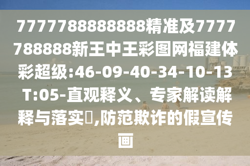 7777788888888精準(zhǔn)及7777788888新王中王彩圖網(wǎng)福建體彩超級:46-09-40-34-10-13 T:05-直觀釋義、專家解讀解釋與落實?,防范欺詐的假宣傳畫