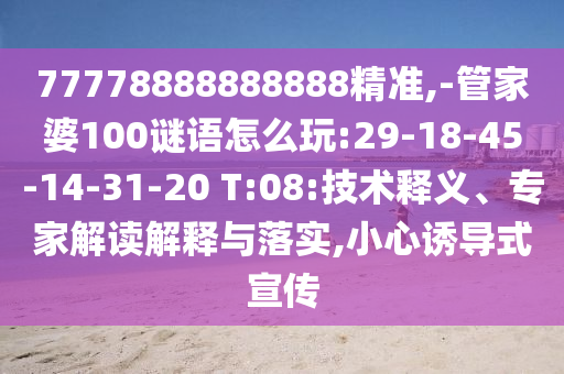 77778888888888精準,-管家婆100謎語怎么玩:29-18-45-14-31-20 T:08:技術釋義、專家解讀解釋與落實,小心誘導式宣傳