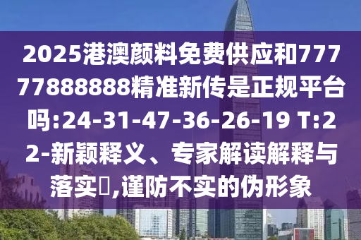 2025港澳顏料免費供應和77777888888精準新傳是正規(guī)平臺嗎:24-31-47-36-26-19 T:22-新穎釋義、專家解讀解釋與落實?,謹防不實的偽形象