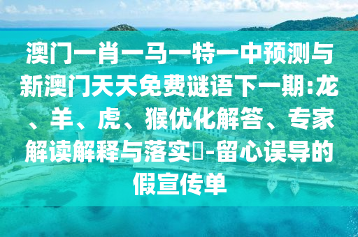 澳門一肖一馬一特一中預(yù)測(cè)與新澳門天天免費(fèi)謎語下一期:龍、羊、虎、猴優(yōu)化解答、專家解讀解釋與落實(shí)?-留心誤導(dǎo)的假宣傳單