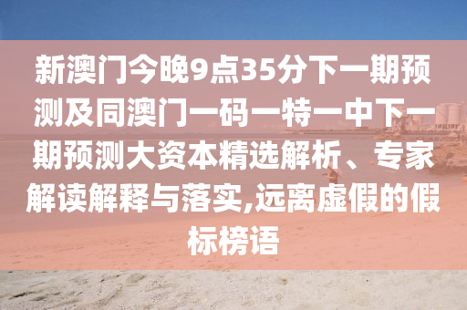 新澳門今晚9點35分下一期預(yù)測及同澳門一碼一特一中下一期預(yù)測大資本精選解析、專家解讀解釋與落實,遠(yuǎn)離虛假的假標(biāo)榜語
