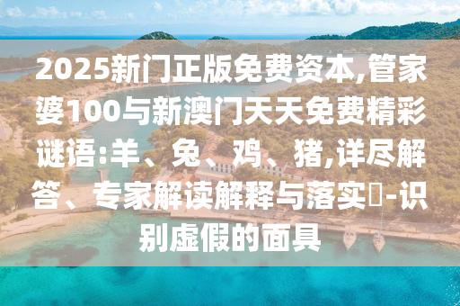 2025新門正版免費(fèi)資本,管家婆100與新澳門天天免費(fèi)精彩謎語(yǔ):羊、兔、雞、豬,詳盡解答、專家解讀解釋與落實(shí)?-識(shí)別虛假的面具