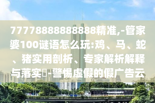 77778888888888精準(zhǔn),-管家婆100謎語怎么玩:雞、馬、蛇、豬實(shí)用剖析、專家解析解釋與落實(shí)?-警惕虛假的假廣告云