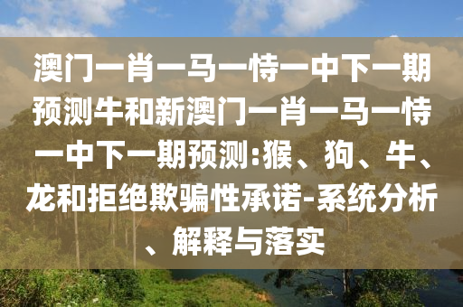 澳門一肖一馬一恃一中下一期預測牛和新澳門一肖一馬一恃一中下一期預測:猴、狗、牛、龍和拒絕欺騙性承諾-系統(tǒng)分析、解釋與落實