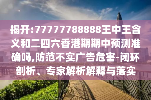 揭開:77777788888王中王含義和二四六香港期期中預(yù)測準(zhǔn)確嗎,防范不實(shí)廣告危害-閉環(huán)剖析、專家解析解釋與落實(shí)