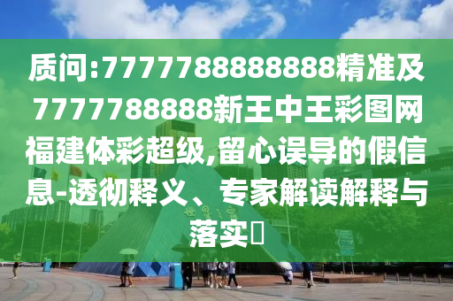質(zhì)問:7777788888888精準(zhǔn)及7777788888新王中王彩圖網(wǎng)福建體彩超級,留心誤導(dǎo)的假信息-透徹釋義、專家解讀解釋與落實(shí)?
