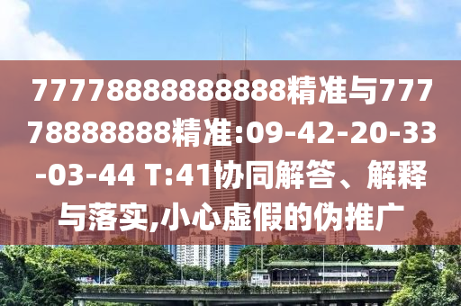 77778888888888精準與77778888888精準:09-42-20-33-03-44 T:41協同解答、解釋與落實,小心虛假的偽推廣