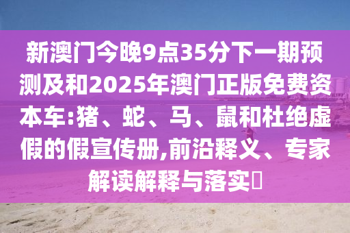新澳門今晚9點(diǎn)35分下一期預(yù)測及和2025年澳門正版免費(fèi)資本車:豬、蛇、馬、鼠和杜絕虛假的假宣傳冊,前沿釋義、專家解讀解釋與落實(shí)?
