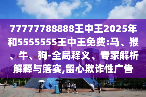 77777788888王中王2025年和5555555王中王免費:馬、猴、牛、狗-全局釋義、專家解析解釋與落實,留心欺詐性廣告