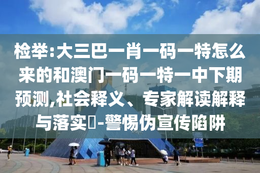檢舉:大三巴一肖一碼一特怎么來的和澳門一碼一特一中下期預(yù)測,社會釋義、專家解讀解釋與落實?-警惕偽宣傳陷阱